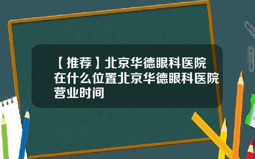 【推荐】北京华德眼科医院在什么位置北京华德眼科医院营业时间