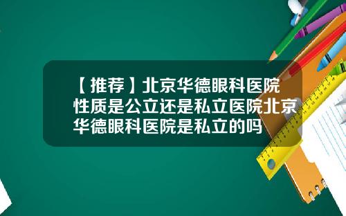 【推荐】北京华德眼科医院性质是公立还是私立医院北京华德眼科医院是私立的吗