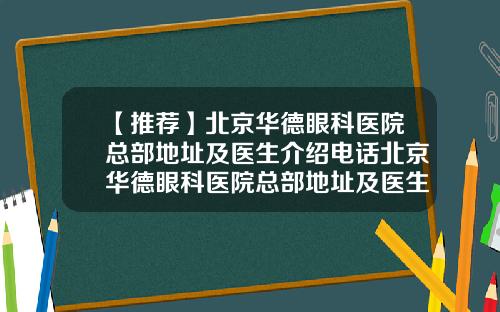 【推荐】北京华德眼科医院总部地址及医生介绍电话北京华德眼科医院总部地址及医生介绍