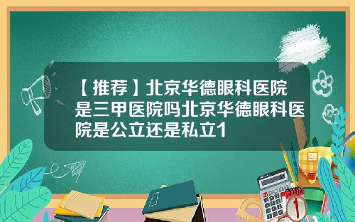 【推荐】北京华德眼科医院是三甲医院吗北京华德眼科医院是公立还是私立1