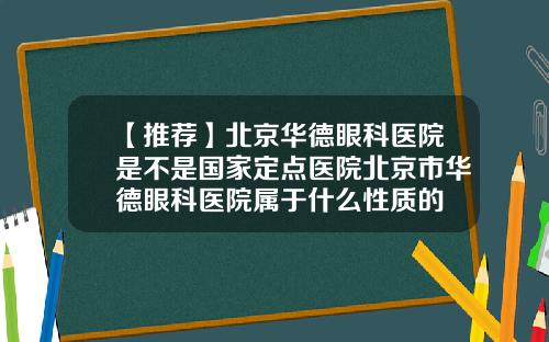 【推荐】北京华德眼科医院是不是国家定点医院北京市华德眼科医院属于什么性质的