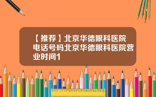 【推荐】北京华德眼科医院电话号码北京华德眼科医院营业时间1