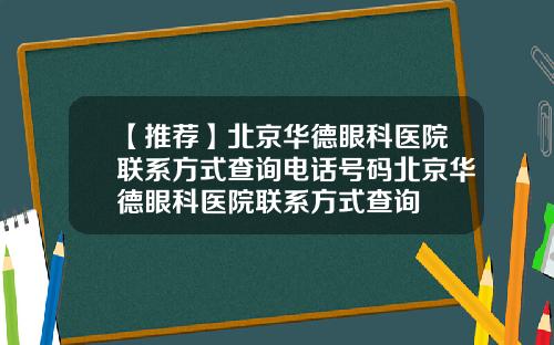 【推荐】北京华德眼科医院联系方式查询电话号码北京华德眼科医院联系方式查询