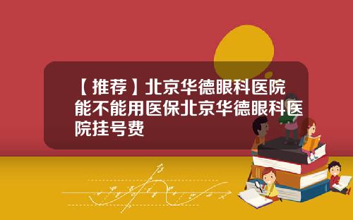 【推荐】北京华德眼科医院能不能用医保北京华德眼科医院挂号费