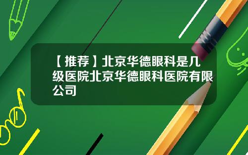 【推荐】北京华德眼科是几级医院北京华德眼科医院有限公司