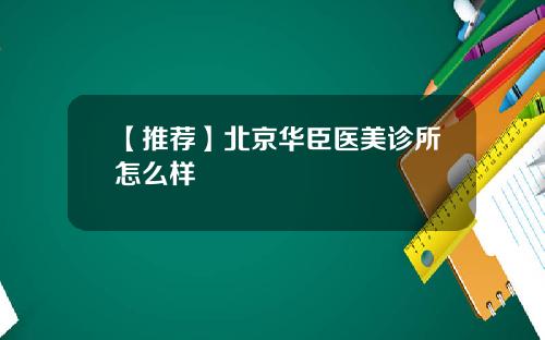 【推荐】北京华臣医美诊所怎么样