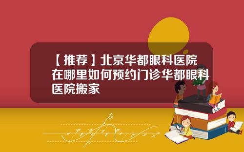 【推荐】北京华都眼科医院在哪里如何预约门诊华都眼科医院搬家