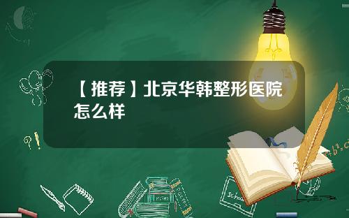 【推荐】北京华韩整形医院怎么样