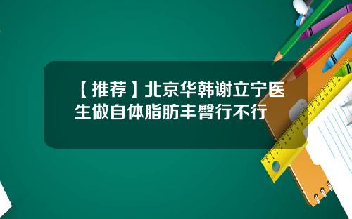 【推荐】北京华韩谢立宁医生做自体脂肪丰臀行不行