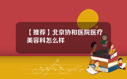 【推荐】北京协和医院医疗美容科怎么样