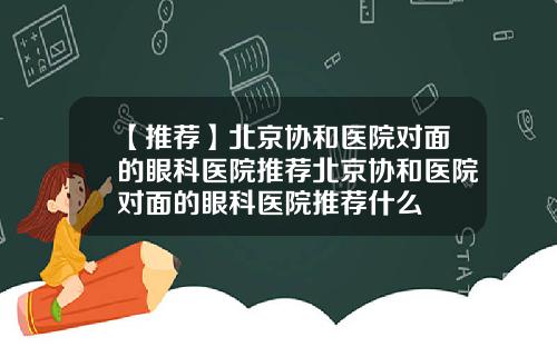 【推荐】北京协和医院对面的眼科医院推荐北京协和医院对面的眼科医院推荐什么