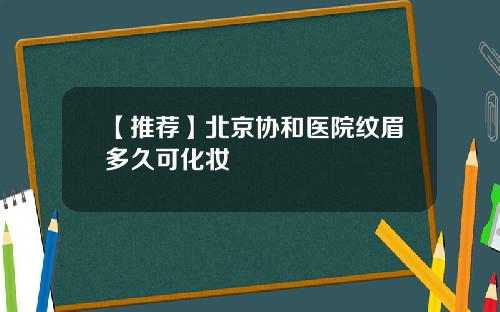 【推荐】北京协和医院纹眉多久可化妆
