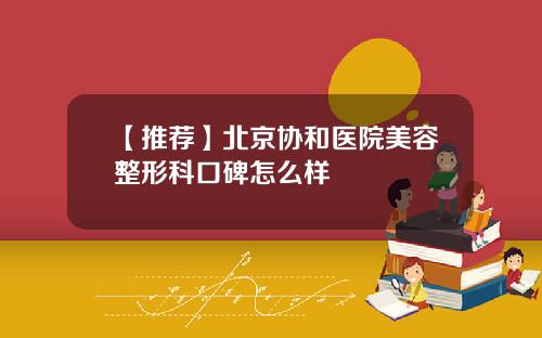 【推荐】北京协和医院美容整形科口碑怎么样