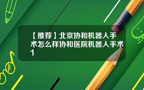 【推荐】北京协和机器人手术怎么样协和医院机器人手术1