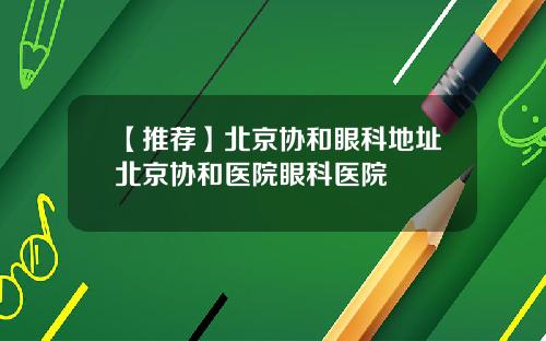 【推荐】北京协和眼科地址北京协和医院眼科医院