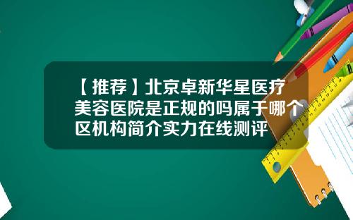 【推荐】北京卓新华星医疗美容医院是正规的吗属于哪个区机构简介实力在线测评