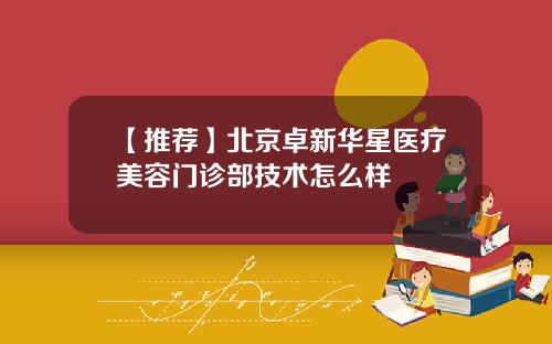 【推荐】北京卓新华星医疗美容门诊部技术怎么样