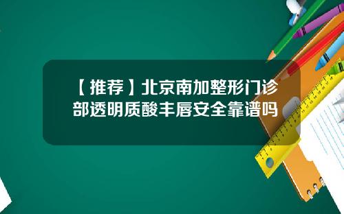 【推荐】北京南加整形门诊部透明质酸丰唇安全靠谱吗