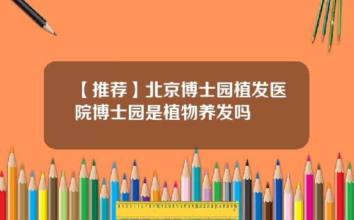 【推荐】北京博士园植发医院博士园是植物养发吗