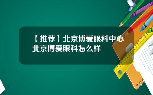【推荐】北京博爱眼科中心北京博爱眼科怎么样