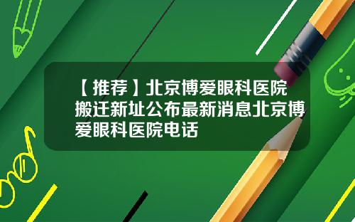 【推荐】北京博爱眼科医院搬迁新址公布最新消息北京博爱眼科医院电话