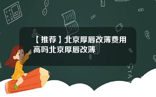 【推荐】北京厚唇改薄费用高吗北京厚唇改薄