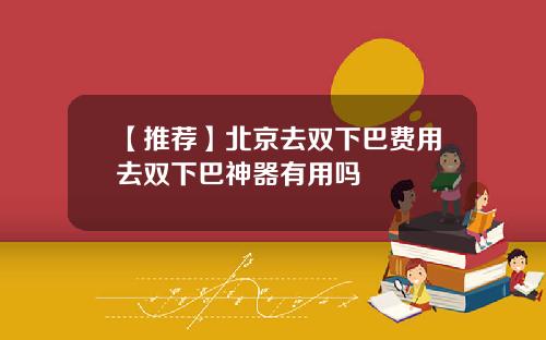 【推荐】北京去双下巴费用去双下巴神器有用吗