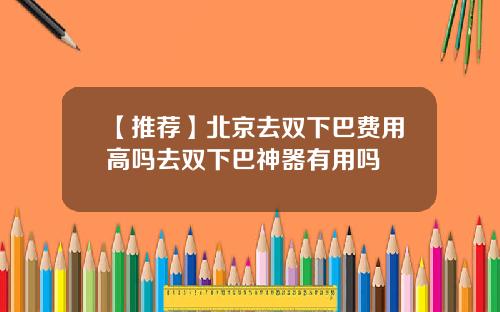 【推荐】北京去双下巴费用高吗去双下巴神器有用吗