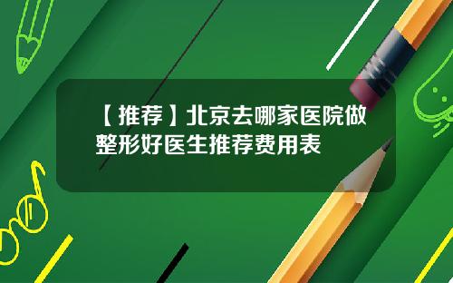 【推荐】北京去哪家医院做整形好医生推荐费用表