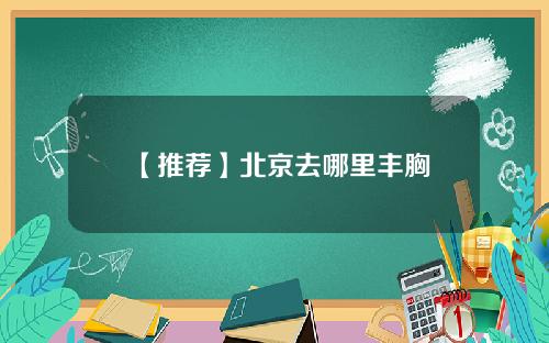 【推荐】北京去哪里丰胸