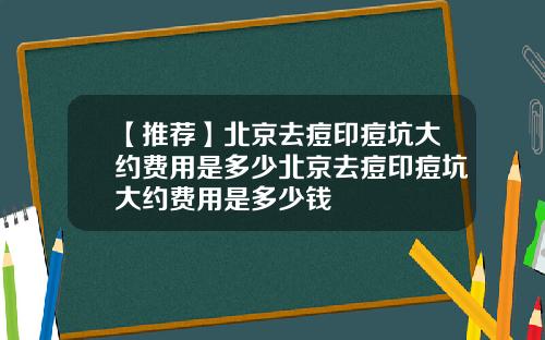 【推荐】北京去痘印痘坑大约费用是多少北京去痘印痘坑大约费用是多少钱