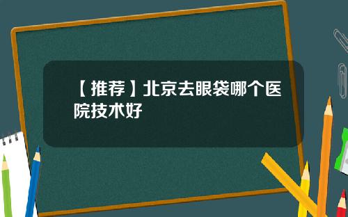 【推荐】北京去眼袋哪个医院技术好