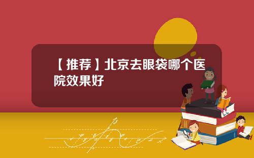 【推荐】北京去眼袋哪个医院效果好