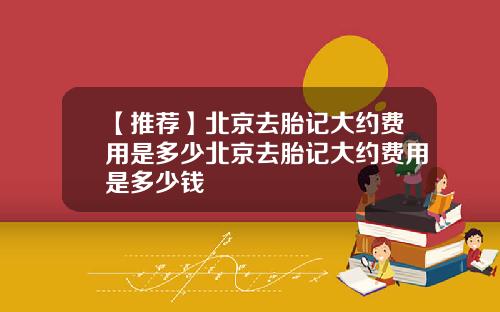 【推荐】北京去胎记大约费用是多少北京去胎记大约费用是多少钱