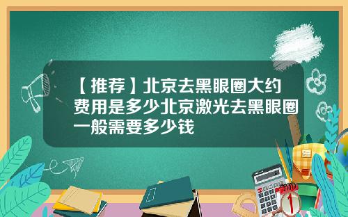 【推荐】北京去黑眼圈大约费用是多少北京激光去黑眼圈一般需要多少钱
