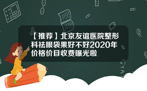 【推荐】北京友谊医院整形科祛眼袋果好不好2020年价格价目收费曝光啦