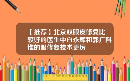 【推荐】北京双眼皮修复比较好的医生中白永辉和郭广科谁的眼修复技术更厉