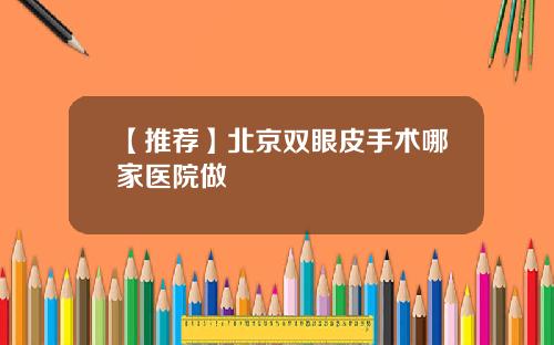 【推荐】北京双眼皮手术哪家医院做