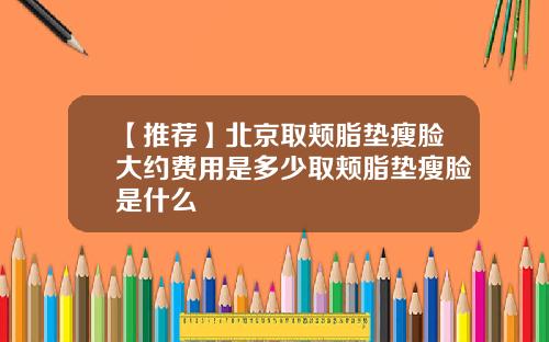 【推荐】北京取颊脂垫瘦脸大约费用是多少取颊脂垫瘦脸是什么