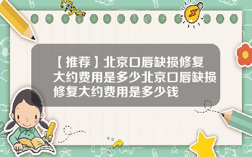 【推荐】北京口唇缺损修复大约费用是多少北京口唇缺损修复大约费用是多少钱