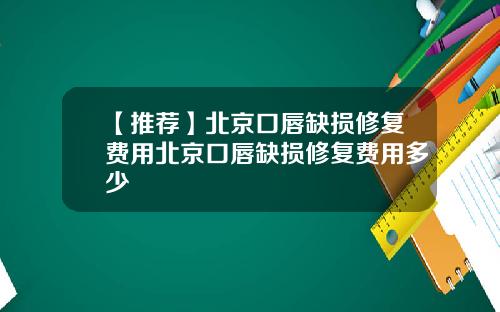 【推荐】北京口唇缺损修复费用北京口唇缺损修复费用多少