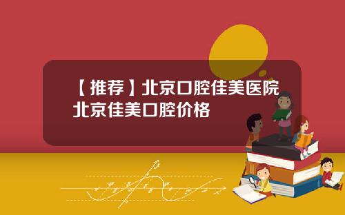 【推荐】北京口腔佳美医院北京佳美口腔价格