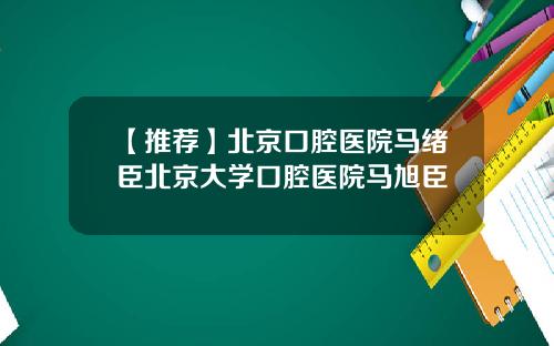【推荐】北京口腔医院马绪臣北京大学口腔医院马旭臣