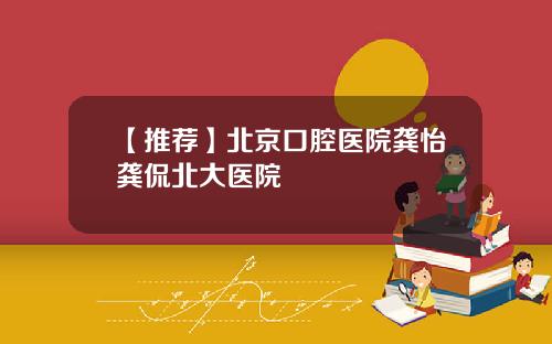 【推荐】北京口腔医院龚怡龚侃北大医院