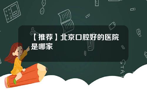 【推荐】北京口腔好的医院是哪家