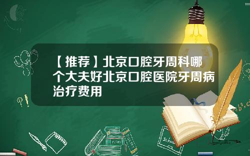 【推荐】北京口腔牙周科哪个大夫好北京口腔医院牙周病治疗费用