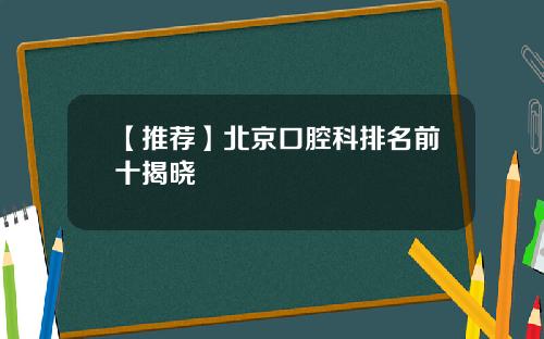 【推荐】北京口腔科排名前十揭晓