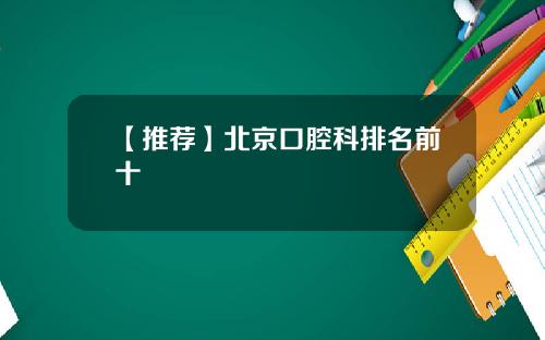 【推荐】北京口腔科排名前十