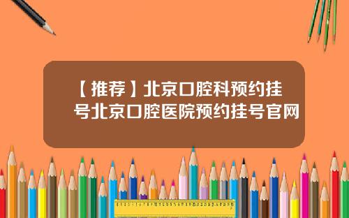 【推荐】北京口腔科预约挂号北京口腔医院预约挂号官网