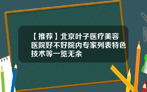 【推荐】北京叶子医疗美容医院好不好院内专家列表特色技术等一览无余